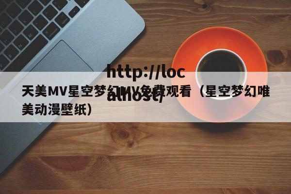 天美MV星空梦幻MV免费观看(星空梦幻唯美动漫壁纸)